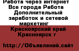 Работа через интернет - Все города Работа » Дополнительный заработок и сетевой маркетинг   . Красноярский край,Красноярск г.